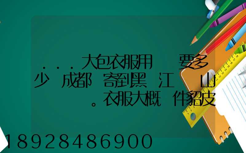 ...大包衣服用順風要多少錢成都郵寄到黑龍江雙鴨山。衣服大概兩件貂皮...